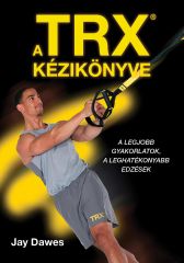 JAY DAWES - A TRX KÉZIKÖNYVE - A LEGJOBB GYAKORLATOK, A LEGHATÉKONYABB EDZÉSEK